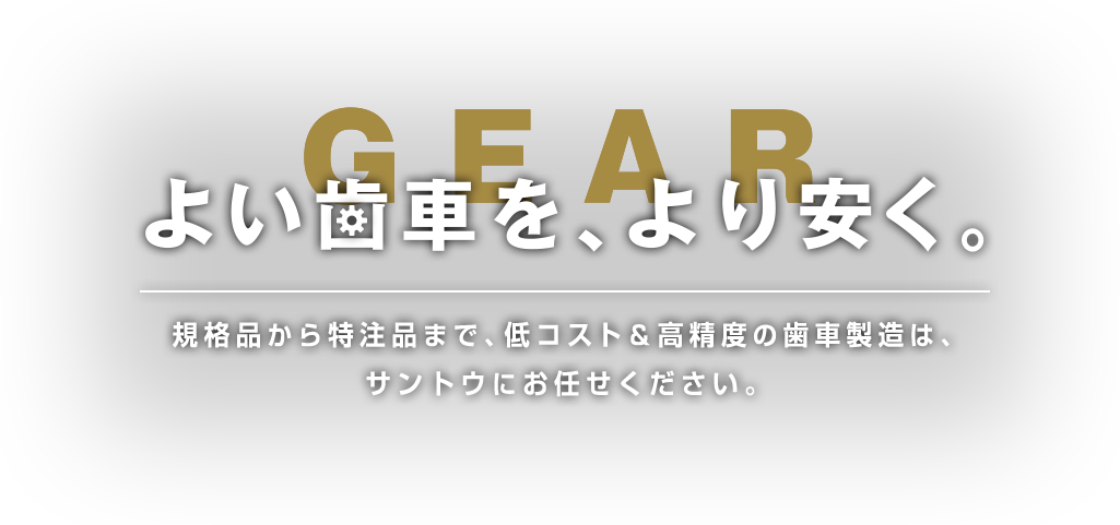 よい歯車を、より安く。規格品から特注品まで、低コスト&高精度の歯車製造は、サントウにお任せください。
