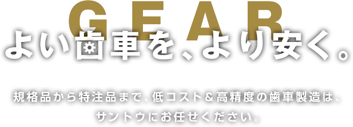 よい歯車を、より安く。規格品から特注品まで、低コスト&高精度の歯車製造は、サントウにお任せください。